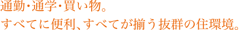 通勤・通学・買い物。すべてに便利、すべてが揃う抜群の住環境。