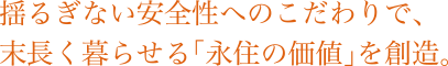 揺るぎない安全性へのこだわりで、末長く暮らせる「永住の価値」を創造。