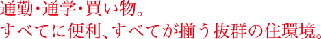 通勤・通学・買い物。すべてに便利、すべてが揃う抜群の住環境。