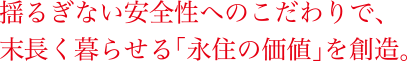揺るぎない安全性へのこだわりで、末長く暮らせる「永住の価値」を創造。