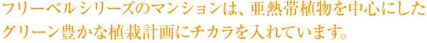 フリーベルシリーズのマンションは、亜熱帯植物を中心にした グリーン豊かな植栽計画にチカラを入れています。