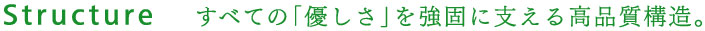 Structure　すべての「優しさ」を強固に支える高品質構造。