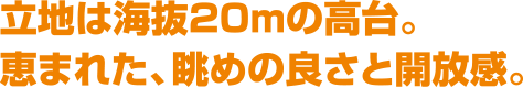 立地は海抜20mの高台。恵まれた、眺めの良さと開放感。